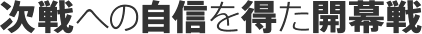 次戦への自信を得た開幕戦