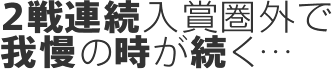 2戦連続入賞圏外で我慢の時が続く…