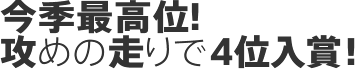 今季最高位！攻めの走りで4位入賞！